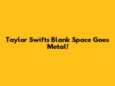 Taylor Swift's "Blank Space" Goes Metal!