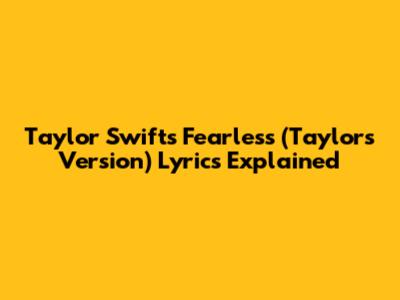 Taylor Swift's "Fearless (Taylor's Version)" Lyrics Explained