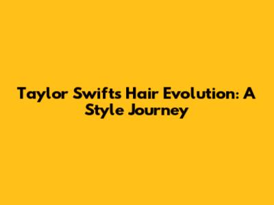 Taylor Swift's Hair Evolution: A Style Journey