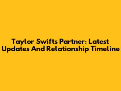 Taylor Swift's Partner: Latest Updates And Relationship Timeline