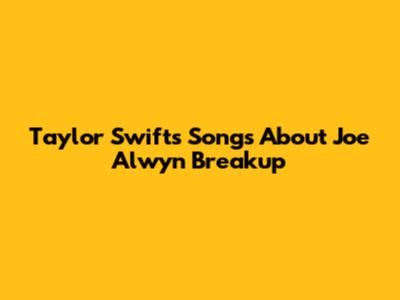 Taylor Swift's Songs About Joe Alwyn Breakup