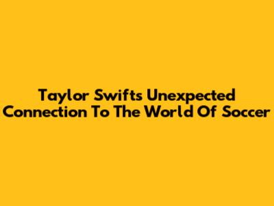 Taylor Swift's Unexpected Connection To The World Of Soccer