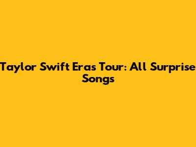 Taylor Swift Eras Tour: All Surprise Songs