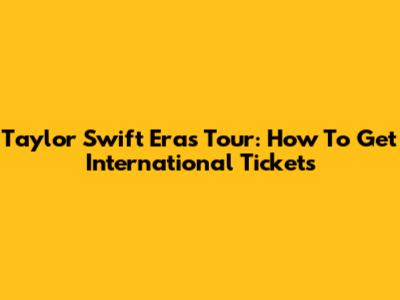Taylor Swift Eras Tour: How To Get International Tickets