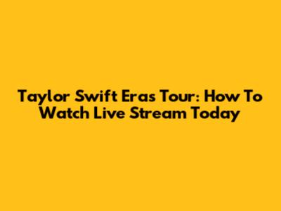 Taylor Swift Eras Tour: How To Watch Live Stream Today