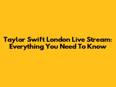 Taylor Swift London Live Stream: Everything You Need To Know