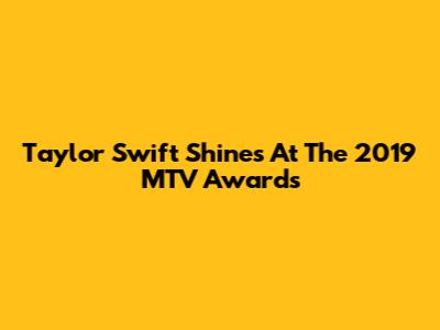Taylor Swift Shines At The 2019 MTV Awards