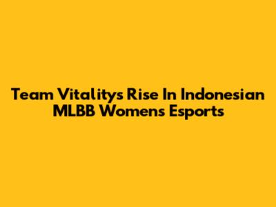 Team Vitality's Rise In Indonesian MLBB Women's Esports