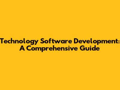 Technology Software Development: A Comprehensive Guide