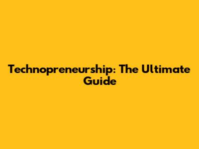 Technopreneurship: The Ultimate Guide