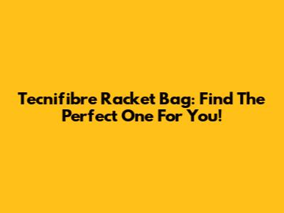 Tecnifibre Racket Bag: Find The Perfect One For You!