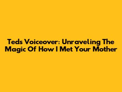 Ted's Voiceover: Unraveling The Magic Of How I Met Your Mother