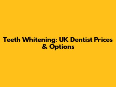 Teeth Whitening: UK Dentist Prices & Options