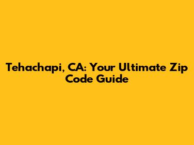 Tehachapi, CA: Your Ultimate Zip Code Guide