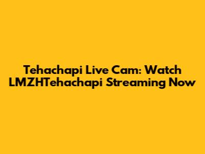 Tehachapi Live Cam: Watch LMZHTehachapi Streaming Now