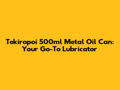 Tekiropoi 500ml Metal Oil Can: Your Go-To Lubricator