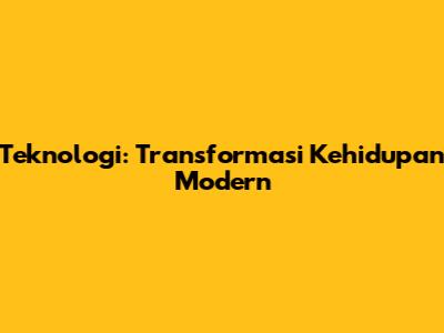 Teknologi: Transformasi Kehidupan Modern