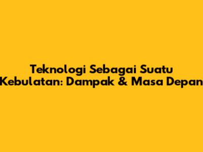 Teknologi Sebagai Suatu Kebulatan: Dampak & Masa Depan