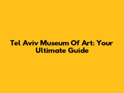 Tel Aviv Museum Of Art: Your Ultimate Guide