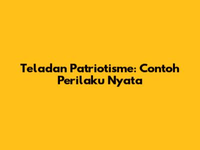 Teladan Patriotisme: Contoh Perilaku Nyata