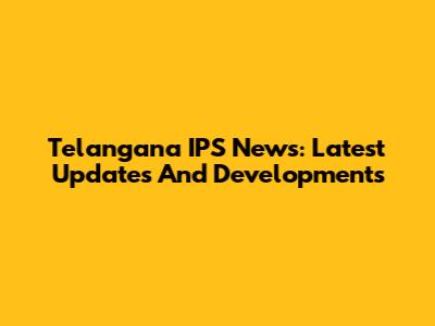 Telangana IPS News: Latest Updates And Developments