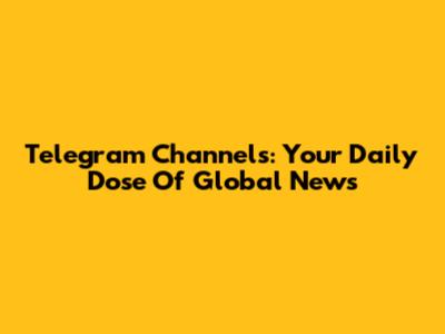 Telegram Channels: Your Daily Dose Of Global News