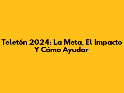 Teletón 2024: La Meta, El Impacto Y Cómo Ayudar