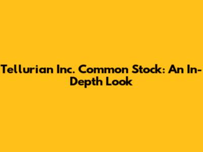 Tellurian Inc. Common Stock: An In-Depth Look