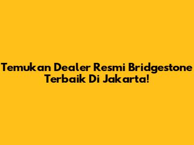 Temukan Dealer Resmi Bridgestone Terbaik Di Jakarta!