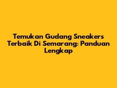 Temukan Gudang Sneakers Terbaik Di Semarang: Panduan Lengkap