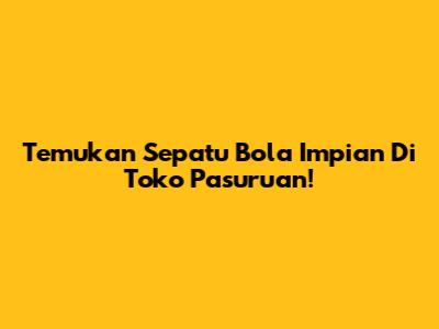 Temukan Sepatu Bola Impian Di Toko Pasuruan!