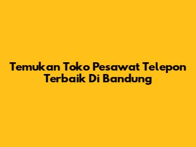 Temukan Toko Pesawat Telepon Terbaik Di Bandung