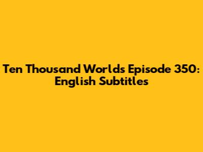Ten Thousand Worlds Episode 350: English Subtitles