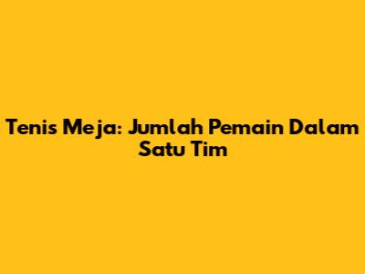 Tenis Meja: Jumlah Pemain Dalam Satu Tim