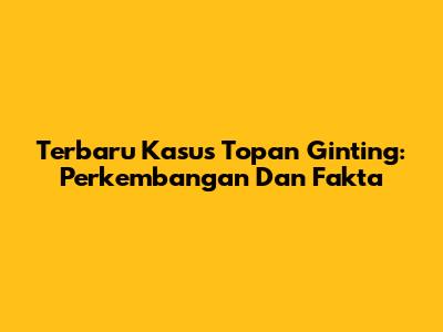 Terbaru Kasus Topan Ginting: Perkembangan Dan Fakta