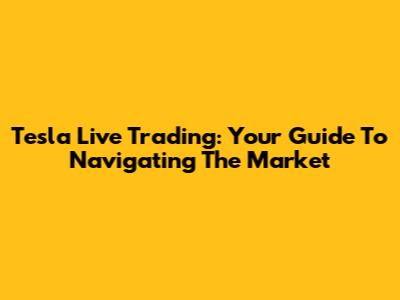 Tesla Live Trading: Your Guide To Navigating The Market