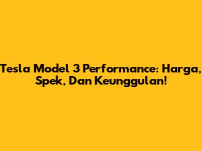 Tesla Model 3 Performance: Harga, Spek, Dan Keunggulan!