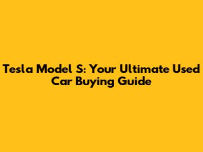 Tesla Model S: Your Ultimate Used Car Buying Guide