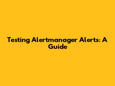 Testing Alertmanager Alerts: A Guide