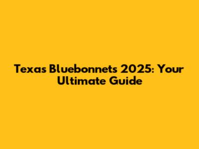 Texas Bluebonnets 2025: Your Ultimate Guide