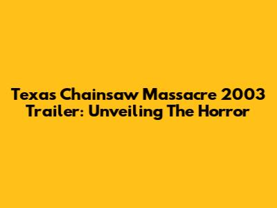 Texas Chainsaw Massacre 2003 Trailer: Unveiling The Horror