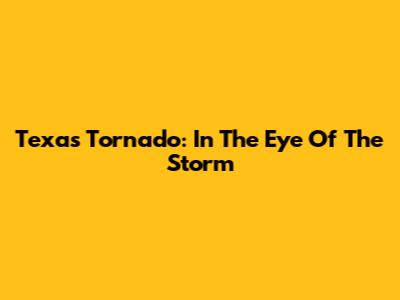 Texas Tornado: In The Eye Of The Storm