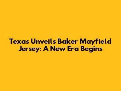 Texas Unveils Baker Mayfield Jersey: A New Era Begins
