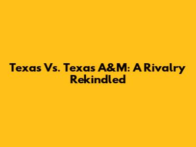 Texas Vs. Texas A&M: A Rivalry Rekindled