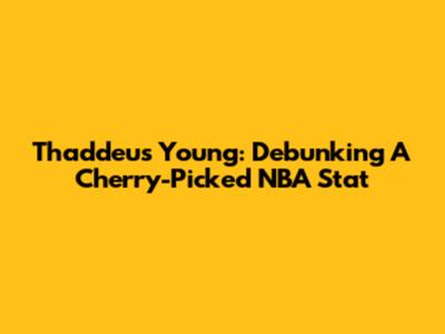 Thaddeus Young: Debunking A Cherry-Picked NBA Stat