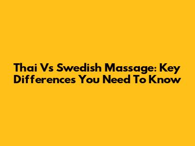 Thai Vs Swedish Massage: Key Differences You Need To Know