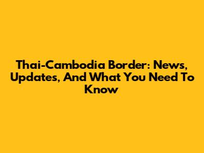 Thai-Cambodia Border: News, Updates, And What You Need To Know