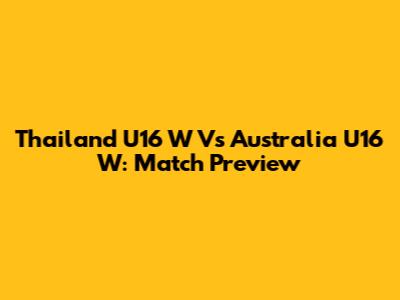 Thailand U16 W Vs Australia U16 W: Match Preview