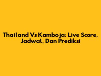 Thailand Vs Kamboja: Live Score, Jadwal, Dan Prediksi