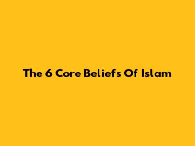 The 6 Core Beliefs Of Islam